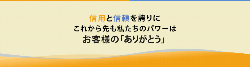 信用と信頼を誇り、これから先も私たちのパワーはお客様の「ありがとう」